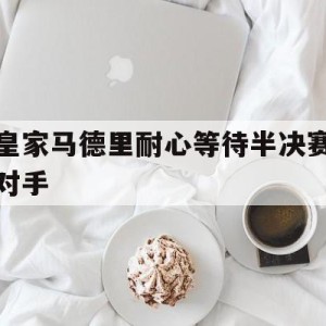 C7 Game-皇家马德里耐心等待半决赛对手