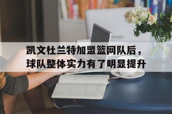 关于凯文杜兰特加盟篮网队后，球队整体实力有了明显提升的信息