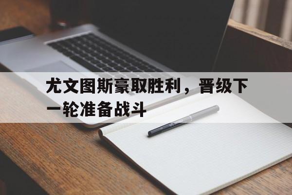尤文图斯豪取胜利,晋级下一轮准备战斗的简单介绍 尤文图斯豪取胜利,晋级下一轮准备战斗的简单介绍