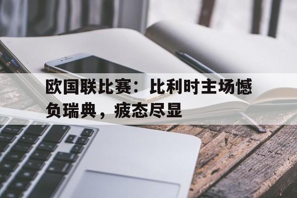 关于欧国联比赛:比利时主场憾负瑞典,疲态尽显的信息 关于欧国联比赛:比利时主场憾负瑞典,疲态尽显的信息