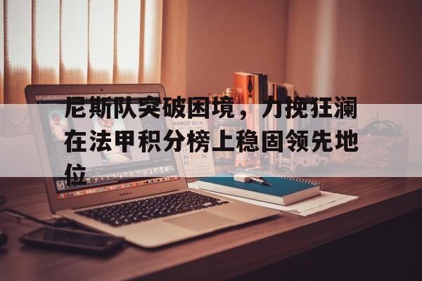 尼斯队突破困境,力挽狂澜在法甲积分榜上稳固领先地位的简单介绍 尼斯队突破困境,力挽狂澜在法甲积分榜上稳固领先地位的简单介绍