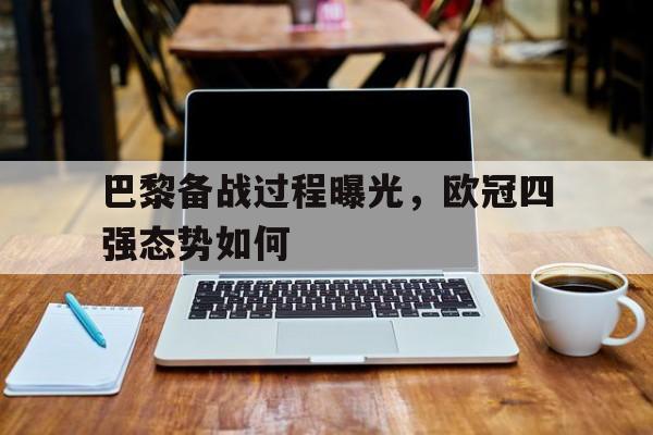 巴黎备战过程曝光,欧冠四强态势如何(巴黎公布欧冠大名单,梅西领衔新援在列) 巴黎备战过程曝光,欧冠四强态势如何(巴黎公布欧冠大名单,梅西领衔新援在列)