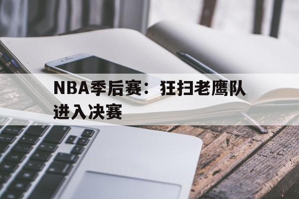 NBA季后赛:狂扫老鹰队进入决赛的简单介绍 NBA季后赛:狂扫老鹰队进入决赛的简单介绍