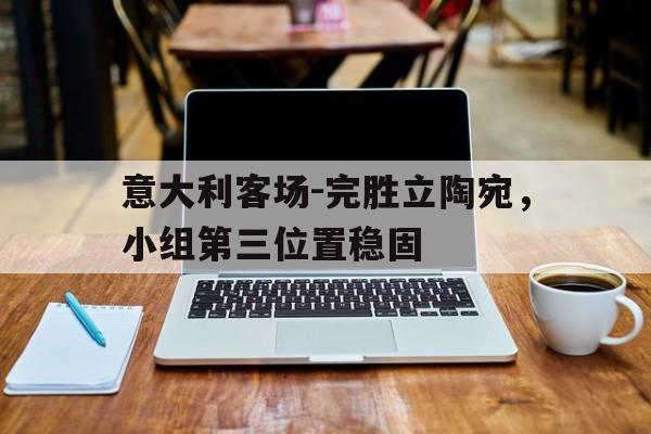 意大利客场-完胜立陶宛，小组第三位置稳固的简单介绍