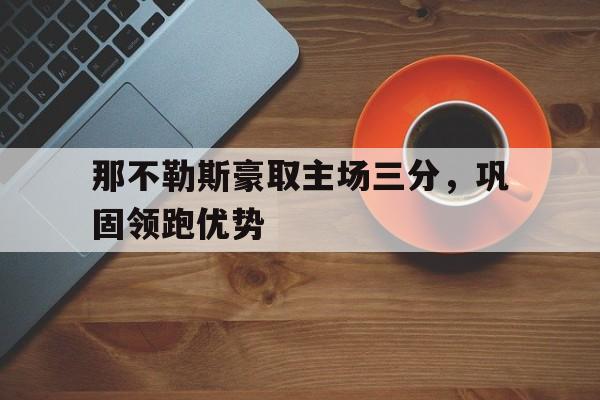 那不勒斯豪取主场三分,巩固领跑优势的简单介绍 那不勒斯豪取主场三分,巩固领跑优势的简单介绍