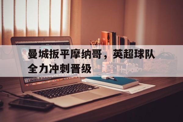 曼城扳平摩纳哥,英超球队全力冲刺晋级 曼城扳平摩纳哥,英超球队全力冲刺晋级