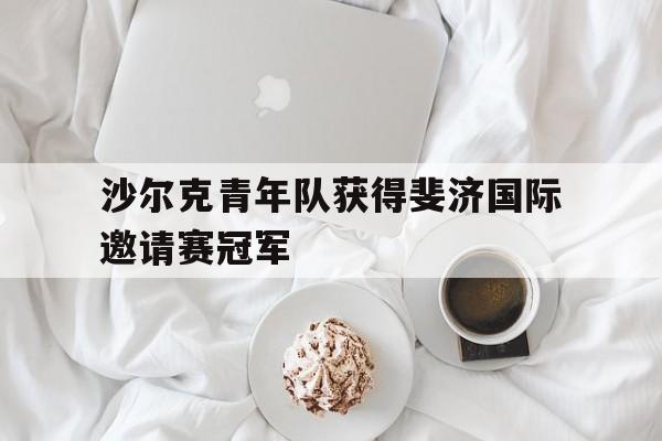 沙尔克青年队获得斐济国际邀请赛冠军(沙尔克青年队获得斐济国际邀请赛冠军吗) 沙尔克青年队获得斐济国际邀请赛冠军(沙尔克青年队获得斐济国际邀请赛冠军吗)